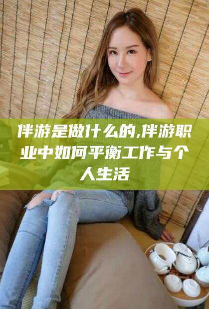 汕尾伴游是做什么的,伴游职业中如何平衡工作与个人生活