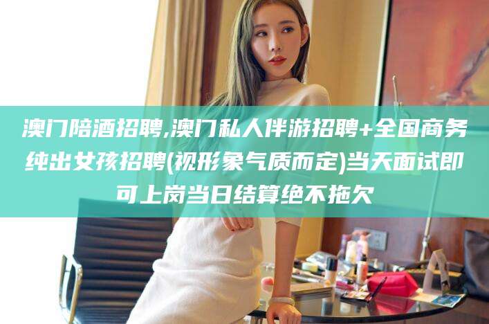 汕尾澳门陪酒招聘,澳门私人伴游招聘+全国商务纯出女孩招聘(视形象气质而定)当天面试即可上岗当日结算绝不拖欠