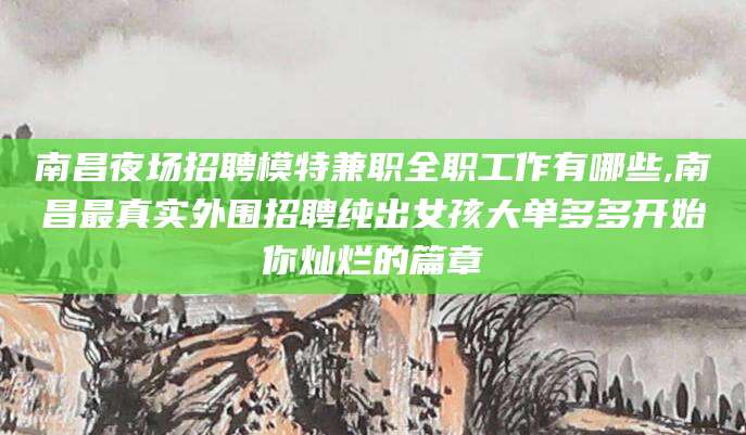 汕尾南昌夜场招聘模特兼职全职工作有哪些,南昌最真实外围招聘纯出女孩大单多多开始你灿烂的篇章