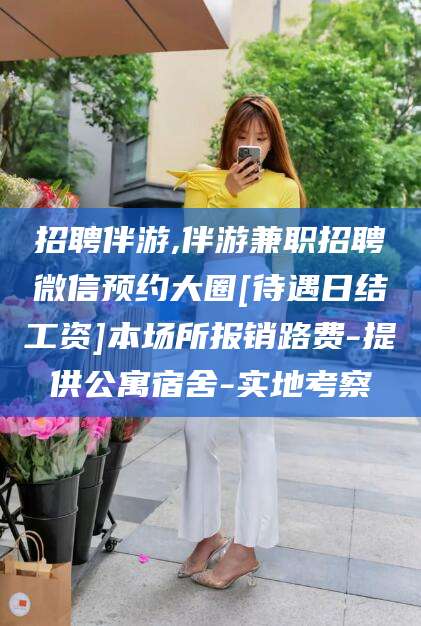 汕尾招聘伴游,伴游兼职招聘微信预约大圈[待遇日结工资]本场所报销路费-提供公寓宿舍-实地考察