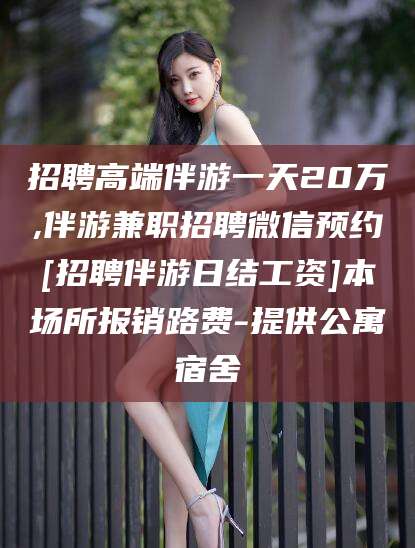 汕尾招聘高端伴游一天20万,伴游兼职招聘微信预约[招聘伴游日结工资]本场所报销路费-提供公寓宿舍