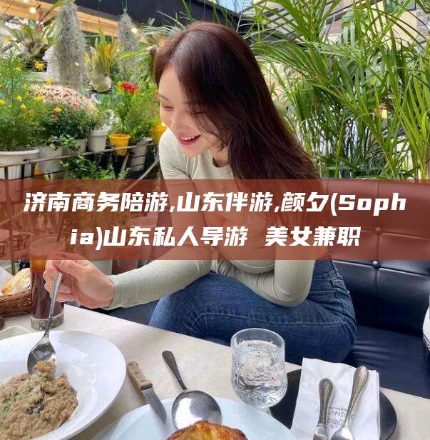 汕尾济南商务陪游,山东伴游,颜夕(Sophia)山东私人导游 美女兼职