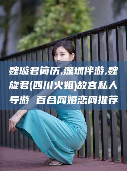 汕尾魏璇君简历,深圳伴游,魏旋君(四川火姐)故宫私人导游 百合网婚恋网推荐