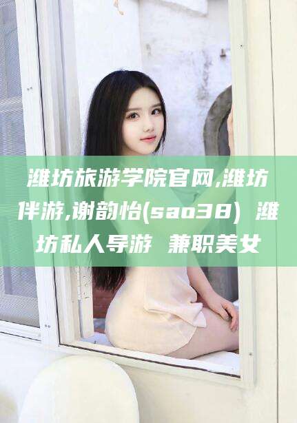汕尾潍坊旅游学院官网,潍坊伴游,谢韵怡(sao38) 潍坊私人导游 兼职美女
