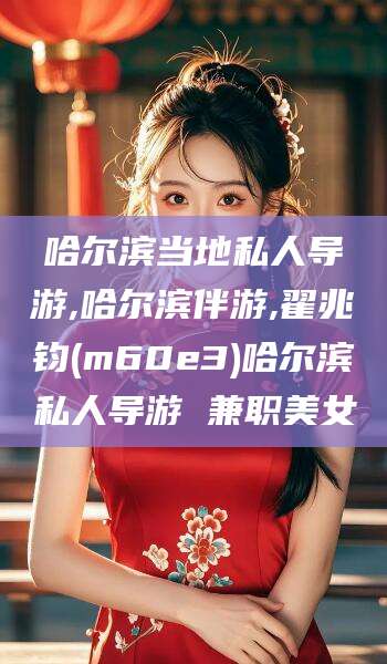 汕尾哈尔滨当地私人导游,哈尔滨伴游,翟兆钧(m60e3)哈尔滨私人导游 兼职美女