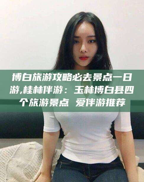 汕尾博白旅游攻略必去景点一日游,桂林伴游：玉林博白县四个旅游景点 爱伴游推荐