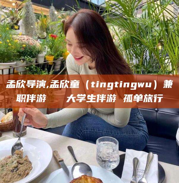 汕尾孟欣导演,孟欣童（tingtingwu）兼职伴游   大学生伴游 孤单旅行