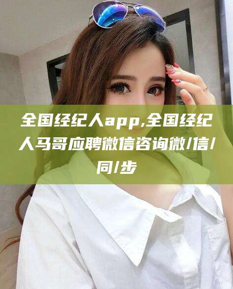 汕尾全国经纪人app,全国经纪人马哥应聘微信咨询微/信/同/步