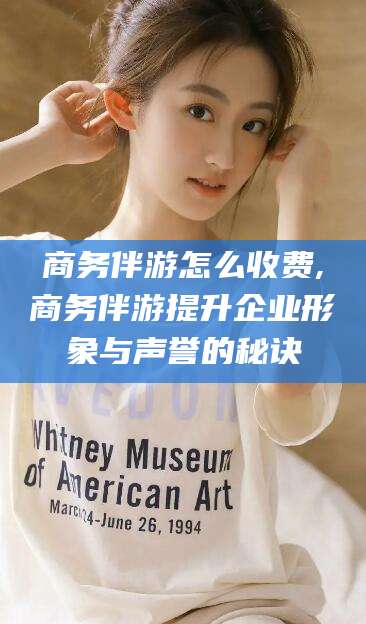 汕尾商务伴游怎么收费,商务伴游提升企业形象与声誉的秘诀