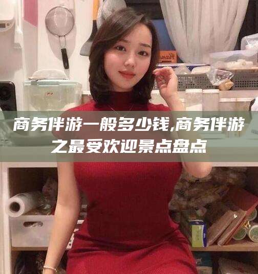 汕尾商务伴游一般多少钱,商务伴游之最受欢迎景点盘点