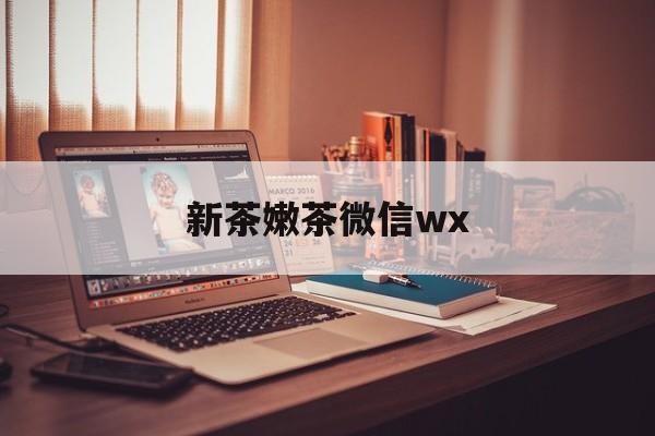 汕尾包含新茶嫩茶微信wx的词条