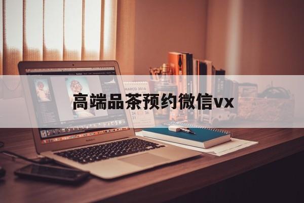 汕尾关于高端品茶预约微信vx的信息